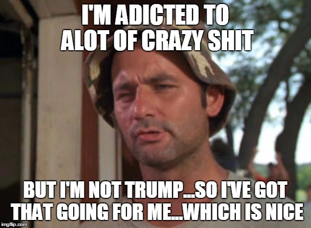 So I Got That Goin For Me Which Is Nice Meme | I'M ADICTED TO ALOT OF CRAZY SHIT; BUT I'M NOT TRUMP...SO I'VE GOT THAT GOING FOR ME...WHICH IS NICE | image tagged in memes,so i got that goin for me which is nice,nevertrump,song lyrics,meme,random | made w/ Imgflip meme maker