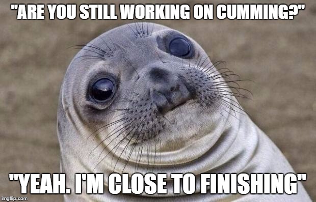Awkward Moment Sealion | "ARE YOU STILL WORKING ON CUMMING?"; "YEAH. I'M CLOSE TO FINISHING" | image tagged in memes,awkward moment sealion | made w/ Imgflip meme maker