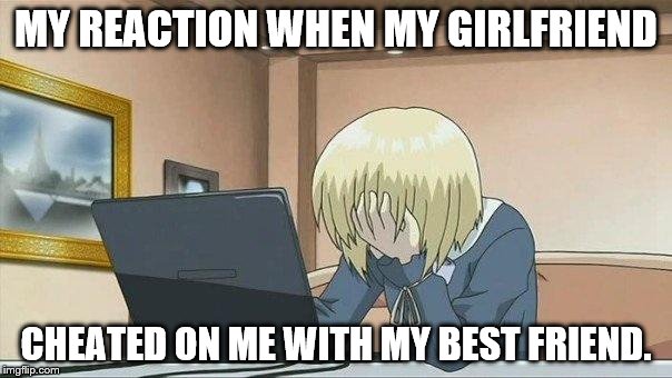 It happened today. even after 3 years and one child. she still did it | MY REACTION WHEN MY GIRLFRIEND; CHEATED ON ME WITH MY BEST FRIEND. | image tagged in anime face palm | made w/ Imgflip meme maker
