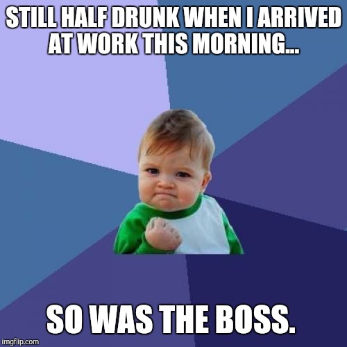 Success Kid Meme | STILL HALF DRUNK WHEN I ARRIVED AT WORK THIS MORNING... SO WAS THE BOSS. | image tagged in memes,success kid | made w/ Imgflip meme maker