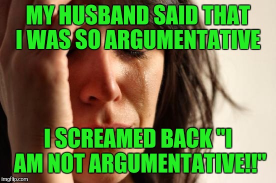First World Problems Meme | MY HUSBAND SAID THAT I WAS SO ARGUMENTATIVE; I SCREAMED BACK "I AM NOT ARGUMENTATIVE!!" | image tagged in memes,first world problems | made w/ Imgflip meme maker