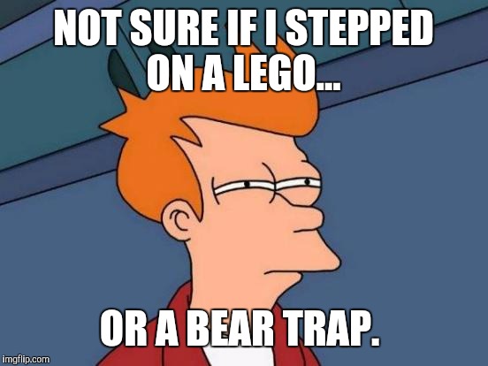 Futurama Fry Meme | NOT SURE IF I STEPPED ON A LEGO... OR A BEAR TRAP. | image tagged in memes,futurama fry | made w/ Imgflip meme maker