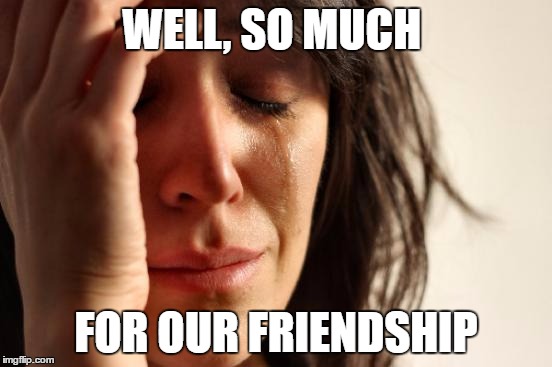 First World Problems Meme | WELL, SO MUCH FOR OUR FRIENDSHIP | image tagged in memes,first world problems | made w/ Imgflip meme maker