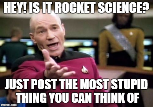 Picard Wtf Meme | HEY! IS IT ROCKET SCIENCE? JUST POST THE MOST STUPID THING YOU CAN THINK OF | image tagged in memes,picard wtf | made w/ Imgflip meme maker