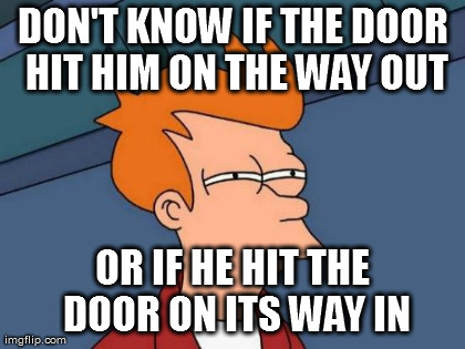 Futurama Fry Meme | DON'T KNOW IF THE DOOR HIT HIM ON THE WAY OUT OR IF HE HIT THE DOOR ON ITS WAY IN | image tagged in memes,futurama fry | made w/ Imgflip meme maker