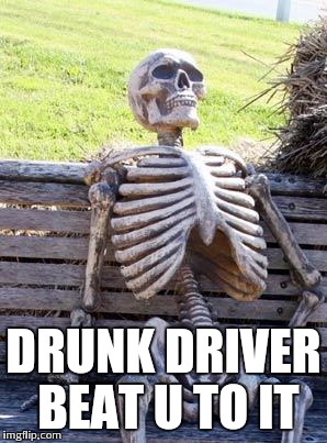 Waiting Skeleton Meme | DRUNK DRIVER BEAT U TO IT | image tagged in memes,waiting skeleton | made w/ Imgflip meme maker