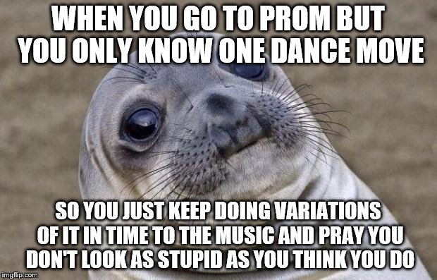 True story. | WHEN YOU GO TO PROM BUT YOU ONLY KNOW ONE DANCE MOVE; SO YOU JUST KEEP DOING VARIATIONS OF IT IN TIME TO THE MUSIC AND PRAY YOU DON'T LOOK AS STUPID AS YOU THINK YOU DO | image tagged in memes,awkward moment sealion,dance | made w/ Imgflip meme maker