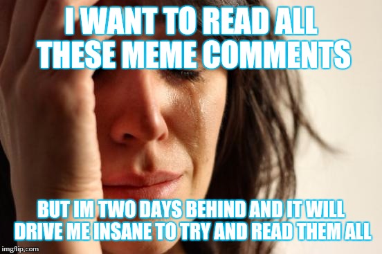 Seriously guys  | I WANT TO READ ALL THESE MEME COMMENTS; BUT IM TWO DAYS BEHIND AND IT WILL DRIVE ME INSANE TO TRY AND READ THEM ALL | image tagged in memes,first world problems | made w/ Imgflip meme maker