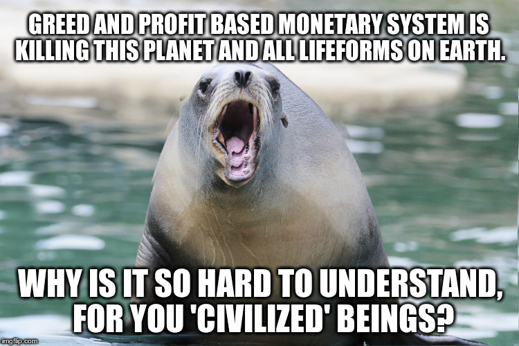Civilized Beings? | GREED AND PROFIT BASED MONETARY SYSTEM IS KILLING THIS PLANET AND ALL LIFEFORMS ON EARTH. WHY IS IT SO HARD TO UNDERSTAND, FOR YOU 'CIVILIZED' BEINGS? | image tagged in civilization,money,kill,earth | made w/ Imgflip meme maker