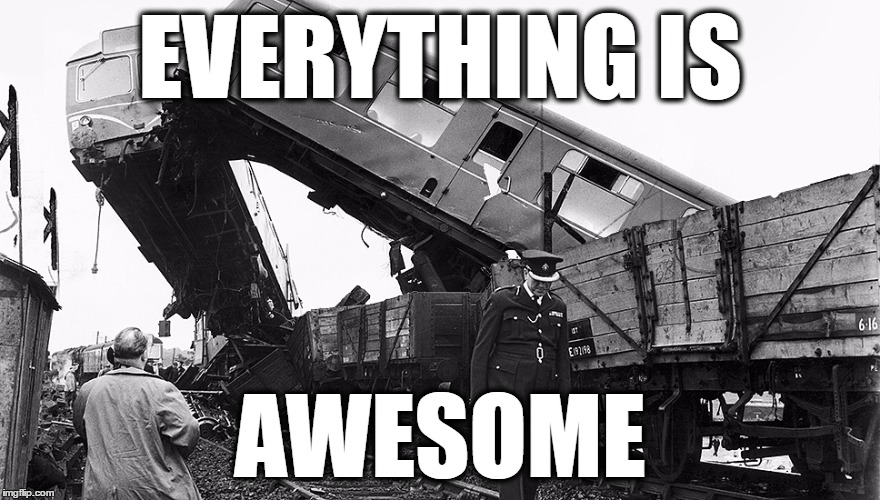 Train Wreck | EVERYTHING IS; AWESOME | image tagged in train wreck | made w/ Imgflip meme maker