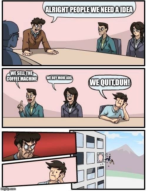 Boardroom Meeting Suggestion | ALRIGHT PEOPLE WE NEED A IDEA; WE SELL THE COFFEE MACHINE; WE BUY MORE ADS; WE QUIT,DUH! | image tagged in memes,boardroom meeting suggestion | made w/ Imgflip meme maker