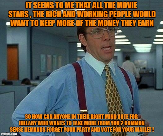 That Would Be Great Meme | IT SEEMS TO ME THAT ALL THE MOVIE STARS , THE RICH AND WORKING PEOPLE WOULD WANT TO KEEP MORE OF THE MONEY THEY EARN; SO HOW CAN ANYONE IN THEIR RIGHT MIND VOTE FOR HILLARY WHO WANTS TO TAKE MORE FROM YOU ? COMMON SENSE DEMANDS FORGET YOUR PARTY AND VOTE FOR YOUR WALLET ! | image tagged in memes,that would be great | made w/ Imgflip meme maker