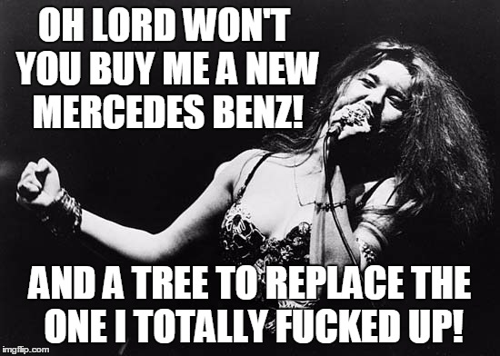 OH LORD WON'T YOU BUY ME A NEW MERCEDES BENZ! AND A TREE TO REPLACE THE ONE I TOTALLY F**KED UP! | made w/ Imgflip meme maker