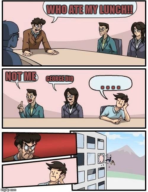 Boardroom Meeting Suggestion | WHO ATE MY LUNCH!! NOT ME; GEORGE DID; . . . . | image tagged in memes,boardroom meeting suggestion | made w/ Imgflip meme maker