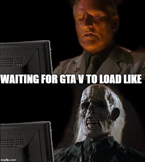 I'll Just Wait Here Meme |  WAITING FOR GTA V TO LOAD LIKE | image tagged in memes,ill just wait here | made w/ Imgflip meme maker
