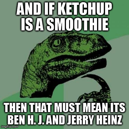Philosoraptor Meme | AND IF KETCHUP IS A SMOOTHIE  THEN THAT MUST MEAN ITS BEN H. J. AND JERRY HEINZ  | image tagged in memes,philosoraptor | made w/ Imgflip meme maker