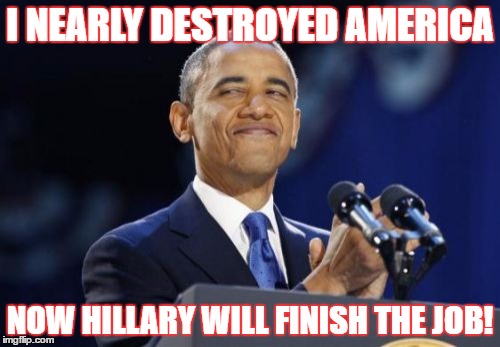 2nd Term Obama Meme | I NEARLY DESTROYED AMERICA; NOW HILLARY WILL FINISH THE JOB! | image tagged in memes,2nd term obama | made w/ Imgflip meme maker