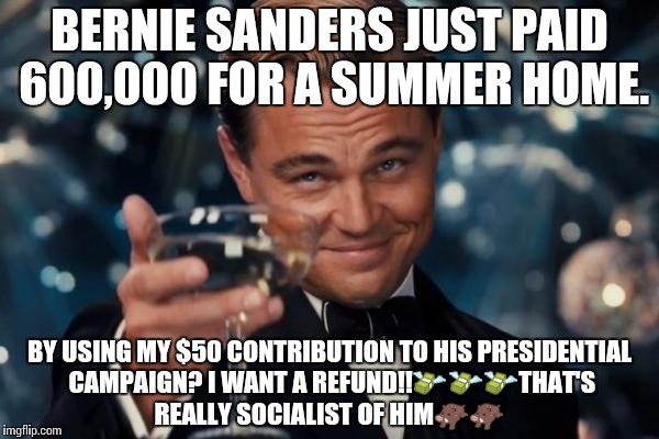 Leonardo Dicaprio Cheers Meme | BERNIE SANDERS JUST PAID 600,000 FOR A SUMMER HOME. BY USING MY $50 CONTRIBUTION TO HIS
PRESIDENTIAL CAMPAIGN? I WANT A REFUND!!💸💸💸THAT'S REALLY SOCIALIST OF HIM🐗🐗 | image tagged in memes,leonardo dicaprio cheers | made w/ Imgflip meme maker