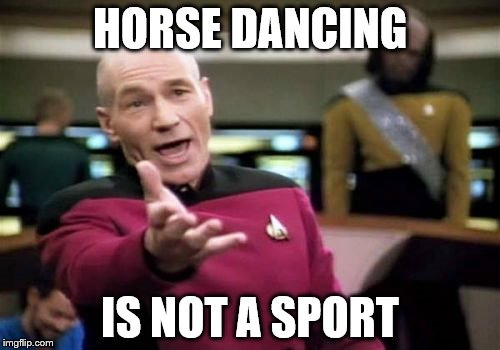 Seriously - it's not | HORSE DANCING; IS NOT A SPORT | image tagged in memes,picard wtf,rio olympics,animals,olympics,sport | made w/ Imgflip meme maker