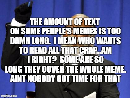 Too Damn High Meme | THE AMOUNT OF TEXT ON SOME PEOPLE'S MEMES IS TOO DAMN LONG.  I MEAN WHO WANTS TO READ ALL THAT CRAP...AM I RIGHT?  SOME ARE SO LONG THEY COV | image tagged in memes,too damn high | made w/ Imgflip meme maker