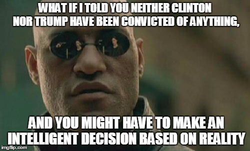 Matrix Morpheus | WHAT IF I TOLD YOU NEITHER CLINTON NOR TRUMP HAVE BEEN CONVICTED OF ANYTHING, AND YOU MIGHT HAVE TO MAKE AN INTELLIGENT DECISION BASED ON REALITY | image tagged in memes,matrix morpheus | made w/ Imgflip meme maker
