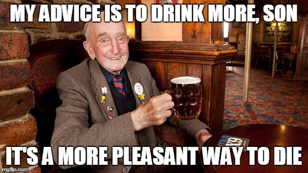 MY ADVICE IS TO DRINK MORE, SON IT'S A MORE PLEASANT WAY TO DIE | made w/ Imgflip meme maker