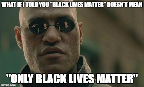 The Light Goes On | WHAT IF I TOLD YOU "BLACK LIVES MATTER" DOESN'T MEAN; "ONLY BLACK LIVES MATTER" | image tagged in memes,matrix morpheus,black lives matter,racist,racism | made w/ Imgflip meme maker