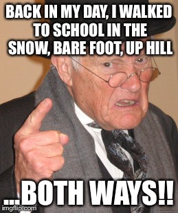 Back In My Day Meme | BACK IN MY DAY, I WALKED TO SCHOOL IN THE SNOW, BARE FOOT, UP HILL; ...BOTH WAYS!! | image tagged in memes,back in my day | made w/ Imgflip meme maker