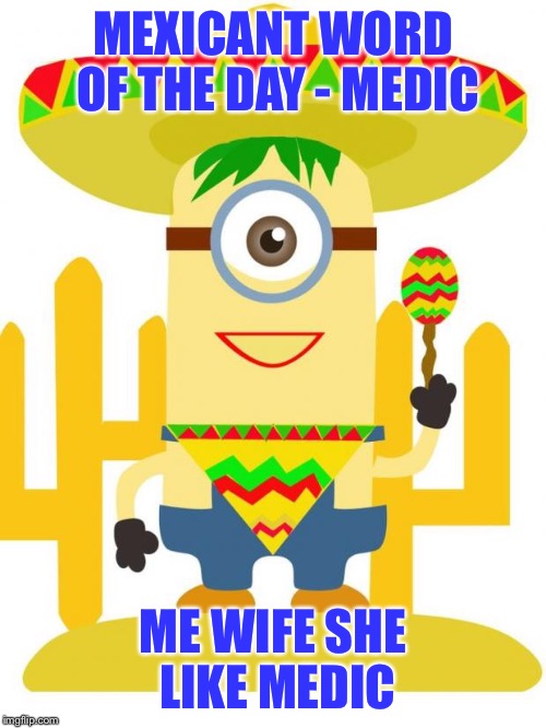 mexicant word for today | MEXICANT WORD OF THE DAY - MEDIC; ME WIFE SHE LIKE MEDIC | image tagged in mexican minion,immigration,nsfw,funny memes | made w/ Imgflip meme maker