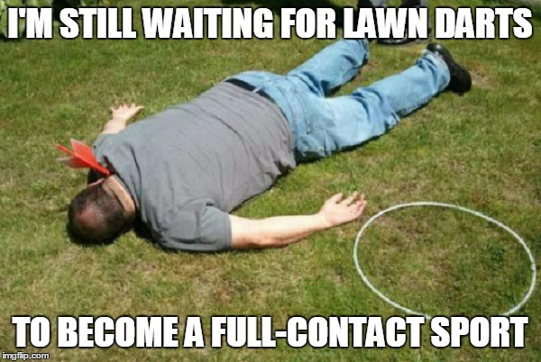 I'M STILL WAITING FOR LAWN DARTS TO BECOME A FULL-CONTACT SPORT | made w/ Imgflip meme maker