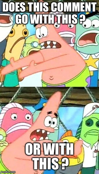 Put It Somewhere Else Patrick Meme | DOES THIS COMMENT GO WITH THIS ? OR WITH THIS ? | image tagged in memes,put it somewhere else patrick | made w/ Imgflip meme maker
