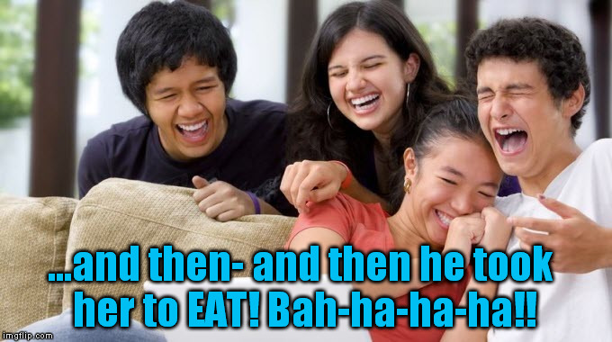 Laughing Teens | ...and then- and then he took her to EAT! Bah-ha-ha-ha!! | image tagged in laughing teens | made w/ Imgflip meme maker