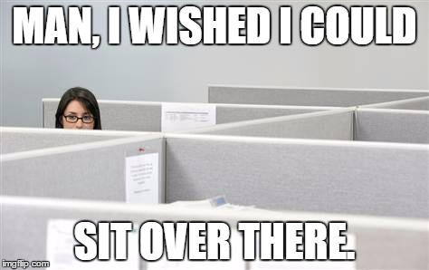 Woman in cubicle | MAN, I WISHED I COULD; SIT OVER THERE. | image tagged in woman in cubicle | made w/ Imgflip meme maker