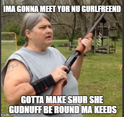 There are no words. | IMA GONNA MEET YOR NU GURLFREEND; GOTTA MAKE SHUR SHE GUDNUFF BE ROUND MA KEEDS | image tagged in kids,ex wife,relationships | made w/ Imgflip meme maker