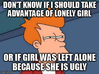 Futurama Fry Meme | DON'T KNOW IF I SHOULD TAKE ADVANTAGE OF LONELY GIRL  OR IF GIRL WAS LEFT ALONE BECAUSE SHE IS UGLY  | image tagged in memes,futurama fry | made w/ Imgflip meme maker