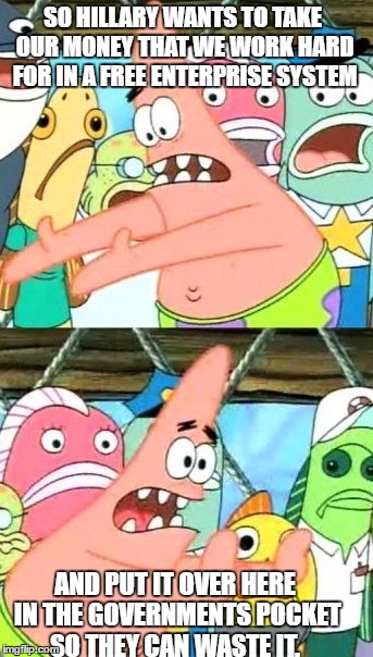 Put It Somewhere Else Patrick Meme | SO HILLARY WANTS TO TAKE OUR MONEY THAT WE WORK HARD FOR IN A FREE ENTERPRISE SYSTEM; AND PUT IT OVER HERE IN THE GOVERNMENTS POCKET SO THEY CAN WASTE IT. | image tagged in memes,put it somewhere else patrick | made w/ Imgflip meme maker