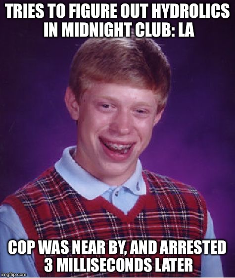 A meme only midnight club: LA fans will understand. | TRIES TO FIGURE OUT HYDROLICS IN MIDNIGHT CLUB: LA; COP WAS NEAR BY, AND ARRESTED 3 MILLISECONDS LATER | image tagged in memes,bad luck brian,police,arrested | made w/ Imgflip meme maker