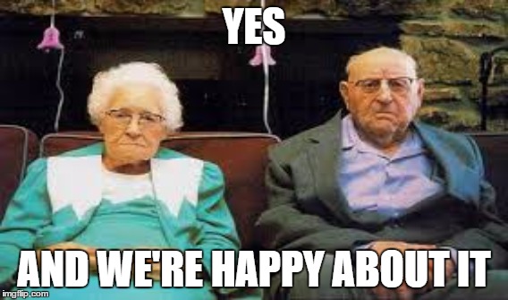YES AND WE'RE HAPPY ABOUT IT | made w/ Imgflip meme maker