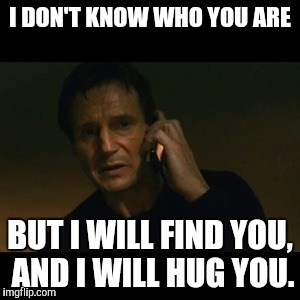 Liam Neeson Taken Meme | I DON'T KNOW WHO YOU ARE; BUT I WILL FIND YOU, AND I WILL HUG YOU. | image tagged in memes,liam neeson taken | made w/ Imgflip meme maker