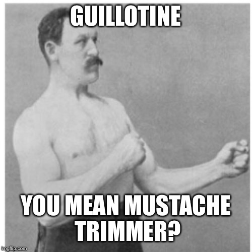 Or manscaping tool | GUILLOTINE; YOU MEAN MUSTACHE TRIMMER? | image tagged in memes,overly manly man,moustache,guillotine | made w/ Imgflip meme maker