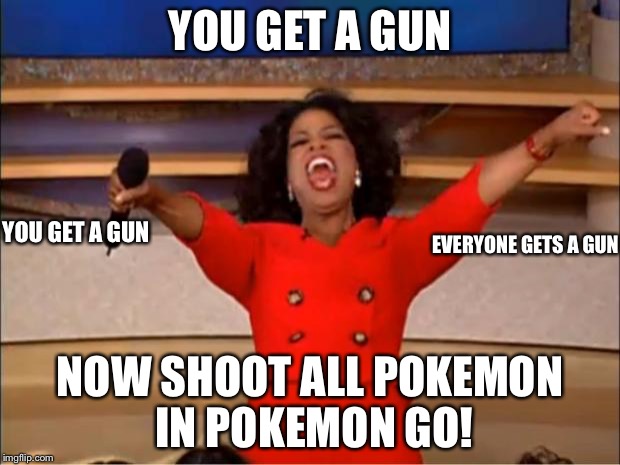 Pokemon go haters be like | YOU GET A GUN; YOU GET A GUN; EVERYONE GETS A GUN; NOW SHOOT ALL POKEMON IN POKEMON GO! | image tagged in memes,oprah you get a,guns,pokemon go | made w/ Imgflip meme maker