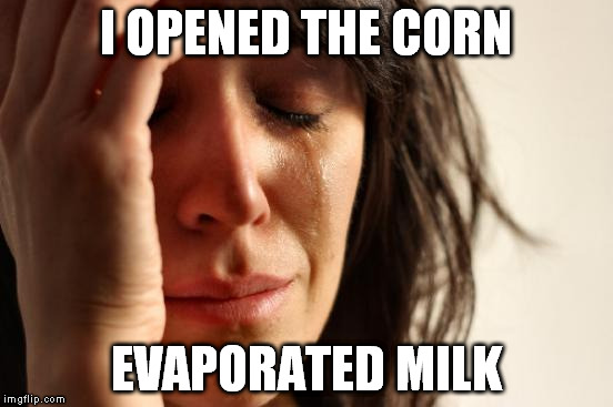 First World Problems Meme | I OPENED THE CORN EVAPORATED MILK | image tagged in memes,first world problems | made w/ Imgflip meme maker