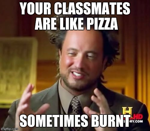Ancient Aliens | YOUR CLASSMATES ARE LIKE PIZZA; SOMETIMES BURNT | image tagged in memes,ancient aliens | made w/ Imgflip meme maker