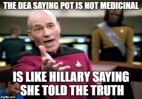Picard Wtf | THE DEA SAYING POT IS NOT MEDICINAL; IS LIKE HILLARY SAYING SHE TOLD THE TRUTH | image tagged in memes,picard wtf | made w/ Imgflip meme maker