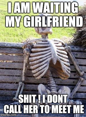 Waiting Skeleton Meme | I AM WAITING MY GIRLFRIEND; SHIT ! I DONT CALL HER TO MEET ME | image tagged in memes,waiting skeleton | made w/ Imgflip meme maker