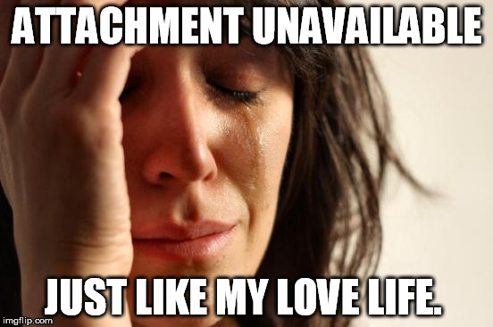 attachment unavailable | ATTACHMENT UNAVAILABLE; JUST LIKE MY LOVE LIFE. | image tagged in memes,first world problems,attachment unavailable | made w/ Imgflip meme maker