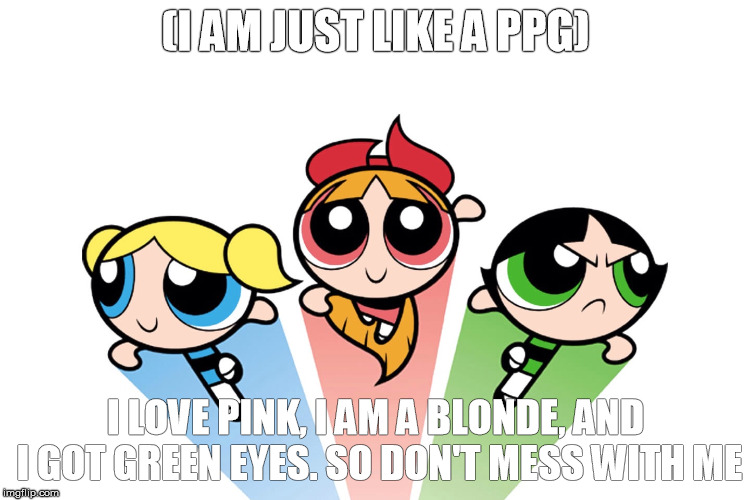 Power puff girls |  (I AM JUST LIKE A PPG); I LOVE PINK, I AM A BLONDE, AND I GOT GREEN EYES. SO DON'T MESS WITH ME | image tagged in power puff girls | made w/ Imgflip meme maker