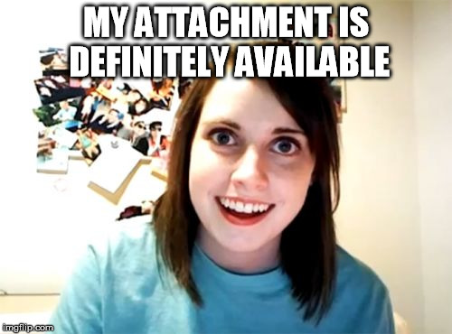 attachment unavailable | MY ATTACHMENT IS DEFINITELY AVAILABLE | image tagged in memes,overly attached girlfriend,attachment unavailable | made w/ Imgflip meme maker