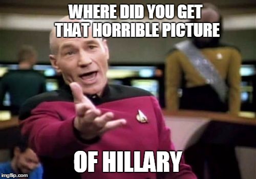 Picard Wtf Meme | WHERE DID YOU GET THAT HORRIBLE PICTURE OF HILLARY | image tagged in memes,picard wtf | made w/ Imgflip meme maker