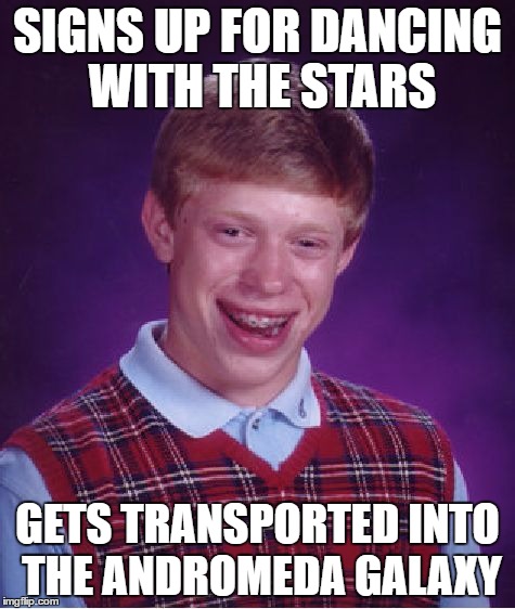 Bad Luck Brian Meme | SIGNS UP FOR DANCING WITH THE STARS; GETS TRANSPORTED INTO THE ANDROMEDA GALAXY | image tagged in memes,bad luck brian | made w/ Imgflip meme maker